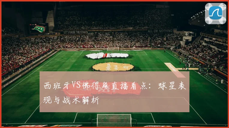 西班牙VS佛得角直播看点:球星表现与战术解析