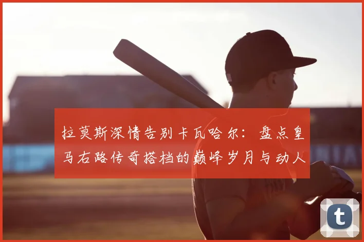 拉莫斯深情告别卡瓦哈尔:盘点皇马右路传奇搭档的巅峰岁月与动人瞬间