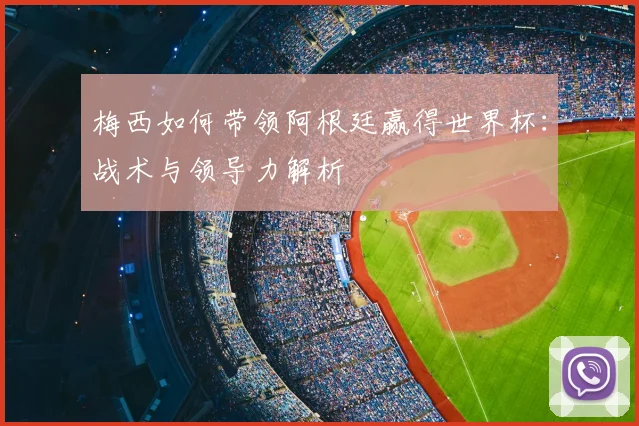 梅西如何带领阿根廷赢得世界杯：战术与领导力解析