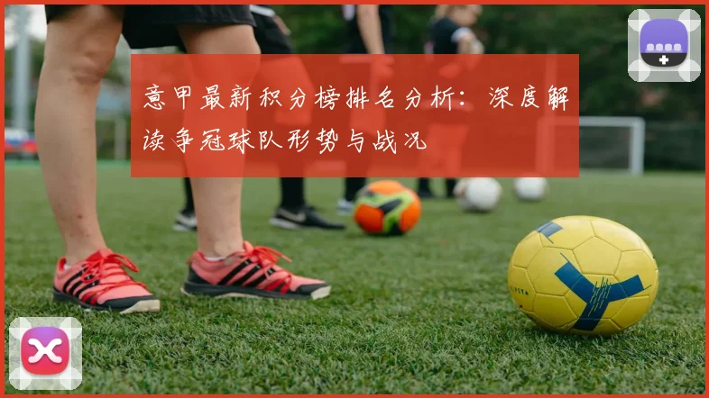 意甲最新积分榜排名分析：深度解读争冠球队形势与战况