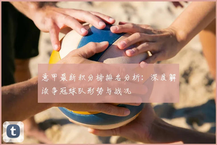 意甲最新积分榜排名分析：深度解读争冠球队形势与战况