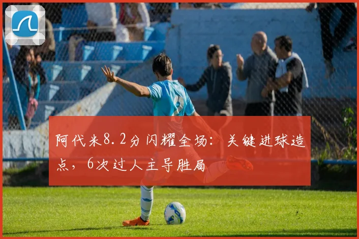 阿代米8.2分闪耀全场：关键进球造点，6次过人主导胜局