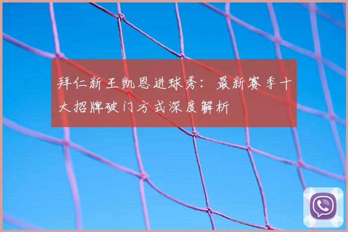 拜仁新王凯恩进球秀：最新赛季十大招牌破门方式深度解析