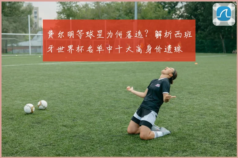 费尔明等球星为何落选?解析西班牙世界杯名单中十大高身价遗珠