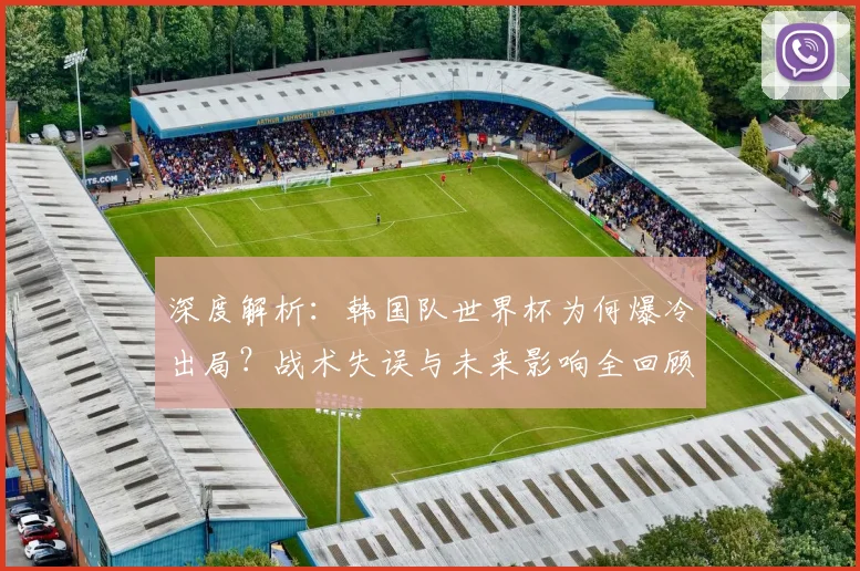 深度解析：韩国队世界杯为何爆冷出局？战术失误与未来影响全回顾