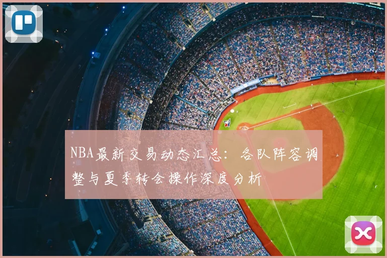 NBA最新交易动态汇总:各队阵容调整与夏季转会操作深度分析